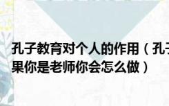 孔子教育对个人的作用（孔子教育学生的方法有什么好处 如果你是老师你会怎么做）