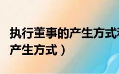 执行董事的产生方式和任命单位（执行董事的产生方式）