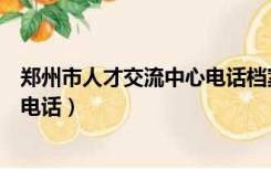 郑州市人才交流中心电话档案室电话（郑州市人才交流中心电话）