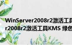 WinServer2008r2激活工具KMS 绿色免费版（WinServer2008r2激活工具KMS 绿色免费版功能简介）