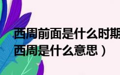 西周前面是什么时期（西周时期是什么时期 西周是什么意思）