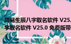 周易生辰八字取名软件 V25.0 免费版带注册码（周易生辰八字取名软件 V25.0 免费版带注册码功能简介）