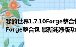 我的世界1.7.10Forge整合包 最新纯净版（我的世界1.7.10Forge整合包 最新纯净版功能简介）