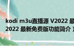 kodi m3u直播源 V2022 最新免费版（kodi m3u直播源 V2022 最新免费版功能简介）