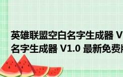 英雄联盟空白名字生成器 V1.0 最新免费版（英雄联盟空白名字生成器 V1.0 最新免费版功能简介）