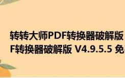 转转大师PDF转换器破解版 V4.9.5.5 免费版（转转大师PDF转换器破解版 V4.9.5.5 免费版功能简介）