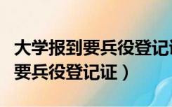 大学报到要兵役登记证明什么样子（大学报到要兵役登记证）