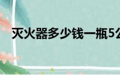 灭火器多少钱一瓶5公斤（灭火器多少钱）