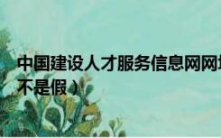 中国建设人才服务信息网网址（中国建设人才服务信息网是不是假）