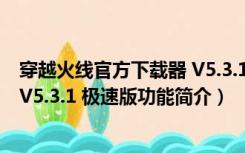 穿越火线官方下载器 V5.3.1 极速版（穿越火线官方下载器 V5.3.1 极速版功能简介）