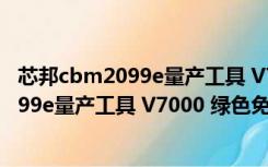 芯邦cbm2099e量产工具 V7000 绿色免费版（芯邦cbm2099e量产工具 V7000 绿色免费版功能简介）