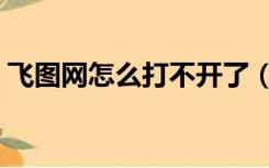 飞图网怎么打不开了（飞图网为什么进不去）