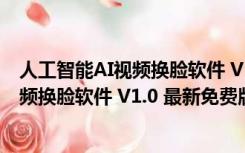 人工智能AI视频换脸软件 V1.0 最新免费版（人工智能AI视频换脸软件 V1.0 最新免费版功能简介）