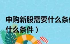 申购新股需要什么条件和费用（申购新股需要什么条件）