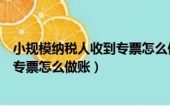 小规模纳税人收到专票怎么做账务处理（小规模纳税人收到专票怎么做账）