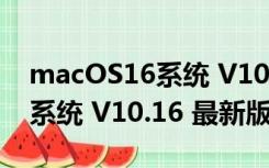 macOS16系统 V10.16 最新版（macOS16系统 V10.16 最新版功能简介）