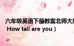 六年级英语下册教案北师大版（六年级英语下册教案 Unit 1 How tall are you）