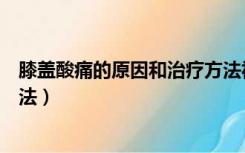 膝盖酸痛的原因和治疗方法视频（膝盖酸痛的原因和治疗方法）