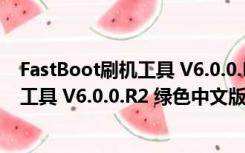 FastBoot刷机工具 V6.0.0.R2 绿色中文版（FastBoot刷机工具 V6.0.0.R2 绿色中文版功能简介）