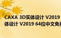 CAXA 3D实体设计 V2019 64位中文免费版（CAXA 3D实体设计 V2019 64位中文免费版功能简介）