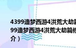 4399造梦西游4洪荒大劫篇修改器 V2022 最新免费版（4399造梦西游4洪荒大劫篇修改器 V2022 最新免费版功能简介）