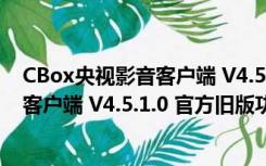 CBox央视影音客户端 V4.5.1.0 官方旧版（CBox央视影音客户端 V4.5.1.0 官方旧版功能简介）