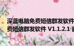 深蓝电脑免费短信群发软件 V1.1.2.1 官方版（深蓝电脑免费短信群发软件 V1.1.2.1 官方版功能简介）