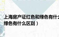 上海房产证红色和绿色有什么区别2020（上海房产证红色和绿色有什么区别）