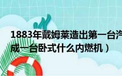 1883年戴姆莱造出第一台汽油内燃机（1876年奥托又试制成一台卧式什么内燃机）