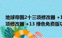 地球帝国2十三项修改器 +13 绿色免费版（地球帝国2十三项修改器 +13 绿色免费版功能简介）