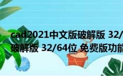 cad2021中文版破解版 32/64位 免费版（cad2021中文版破解版 32/64位 免费版功能简介）