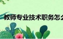 教师专业技术职务怎么填写聘任单位怎么填