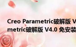 Creo Parametric破解版 V4.0 免安装破解版（Creo Parametric破解版 V4.0 免安装破解版功能简介）