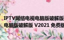 IPTV网络电视电脑版破解版 V2021 免费版（IPTV网络电视电脑版破解版 V2021 免费版功能简介）