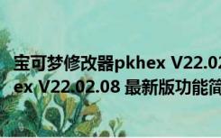 宝可梦修改器pkhex V22.02.08 最新版（宝可梦修改器pkhex V22.02.08 最新版功能简介）