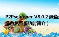 P2Psearcher V8.0.2 绿色免费版（P2Psearcher V8.0.2 绿色免费版功能简介）