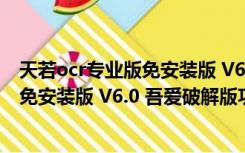 天若ocr专业版免安装版 V6.0 吾爱破解版（天若ocr专业版免安装版 V6.0 吾爱破解版功能简介）