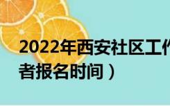 2022年西安社区工作者报名时间（社区工作者报名时间）