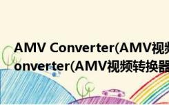 AMV Converter(AMV视频转换器) 绿色最新版（AMV Converter(AMV视频转换器) 绿色最新版功能简介）