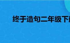 终于造句二年级下册简单（终于造句）