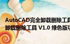 AutoCAD完全卸载删除工具 V1.0 绿色版（AutoCAD完全卸载删除工具 V1.0 绿色版功能简介）