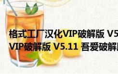 格式工厂汉化VIP破解版 V5.11 吾爱破解版（格式工厂汉化VIP破解版 V5.11 吾爱破解版功能简介）