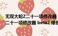 无双大蛇Z二十一项修改器 beta2 绿色免费版（无双大蛇Z二十一项修改器 beta2 绿色免费版功能简介）