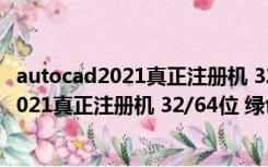 autocad2021真正注册机 32/64位 绿色免费版（autocad2021真正注册机 32/64位 绿色免费版功能简介）