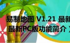 易制地图 V1.21 最新PC版（易制地图 V1.21 最新PC版功能简介）