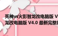 死神vs火影智龙改电脑版 V4.0 最新完整版（死神vs火影智龙改电脑版 V4.0 最新完整版功能简介）