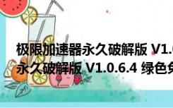 极限加速器永久破解版 V1.0.6.4 绿色免费版（极限加速器永久破解版 V1.0.6.4 绿色免费版功能简介）