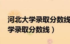 河北大学录取分数线2021是多少分（河北大学录取分数线）