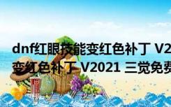 dnf红眼技能变红色补丁 V2021 三觉免费版（dnf红眼技能变红色补丁 V2021 三觉免费版功能简介）