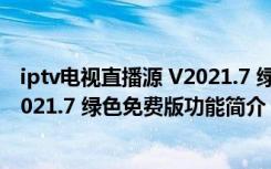 iptv电视直播源 V2021.7 绿色免费版（iptv电视直播源 V2021.7 绿色免费版功能简介）